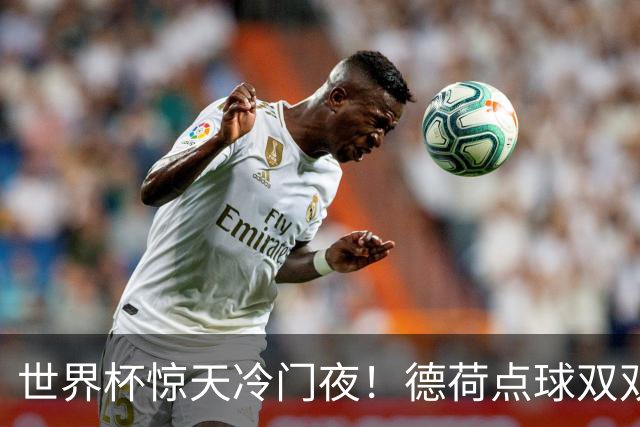 世界杯惊天冷门夜！德荷点球双双出局，利物浦无奈迎最大利好