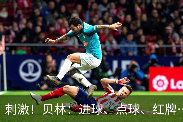 刺激！贝林：进球、点球、红牌…这比赛难以置信，团结让我们取胜