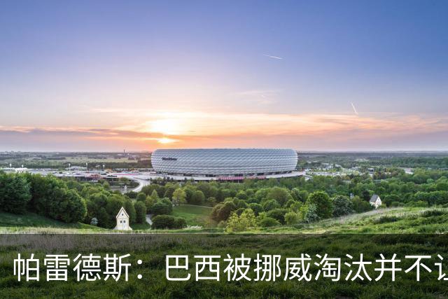 帕雷德斯：巴西被挪威淘汰并不让我惊讶，现在没有容易对付的比赛