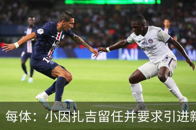 每体：小因扎吉留任并要求引进新后卫，有利于坎塞洛解约加盟巴萨