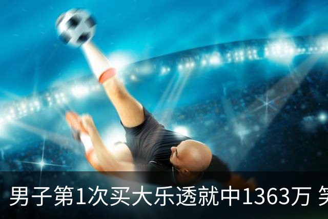男子第1次买大乐透就中1363万 笑称来的太突然