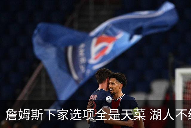 詹姆斯下家选项全是天菜 湖人不给的体面这些队能给