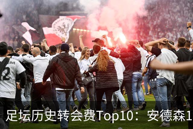 足坛历史转会费Top10：安德森1.35亿欧第6，前三仍为内 姆 登