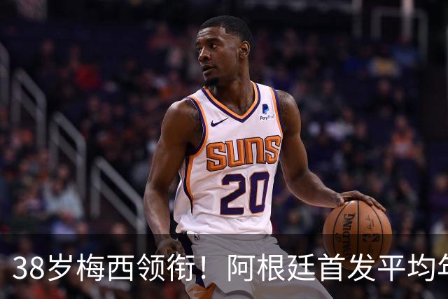 38岁梅西领衔！阿根廷首发平均年龄：29.1岁 25岁阿尔马达最年轻