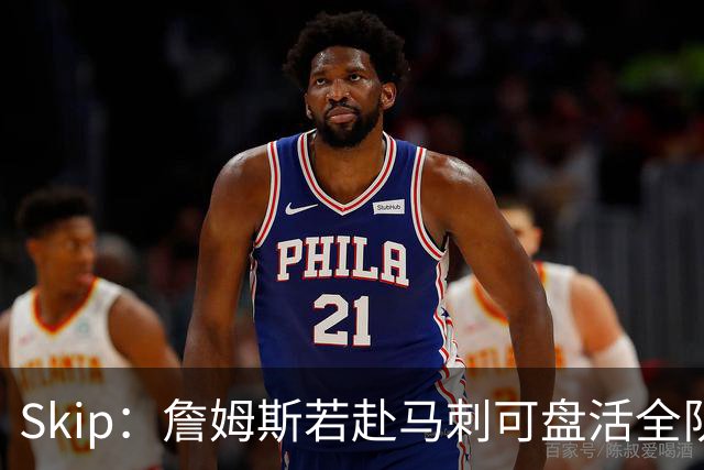 Skip：詹姆斯若赴马刺可盘活全队 扮演控卫角色最为契合